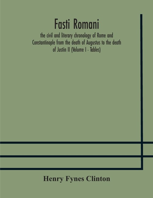 Fasti Romani, The Civil And Literary Chronology Of Rome And Constantinople From The Death Of Augustus To The Death Of Justin Ii (Volume I - Tables)