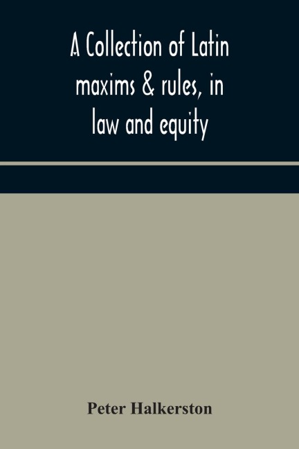 A Collection Of Latin Maxims & Rules, In Law And Equity, Selected From The Most Eminent Authors, On The Civil, Canon, Feudal, English And Scots Law, With An English Translation, And An Appendix Of Reference To The Authorities From Which The Maxims Are Sel