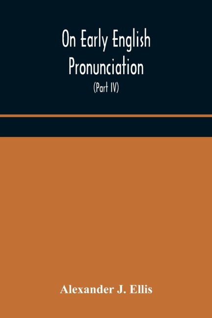 On Early English Pronunciation, With Especial Reference To Shakspere And Chaucer, Containing An Investigation On The Correspondence Of Writing With Speech In England, From The Anglosaxon Period To The Present Day, Preceded By A Systematic Notation Of All
