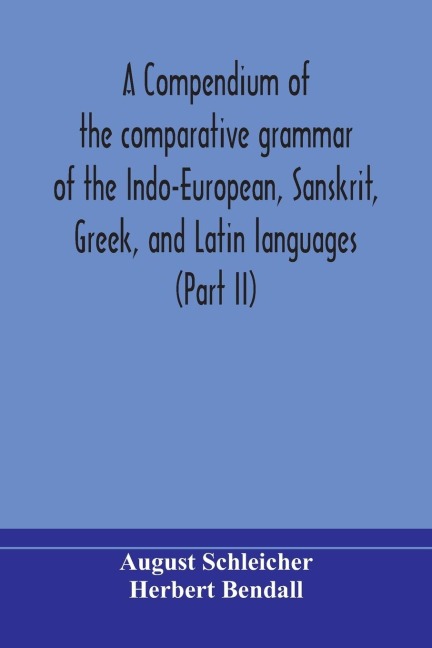 A Compendium Of The Comparative Grammar Of The Indo-European, Sanskrit, Greek, And Latin Languages (Part Ii)