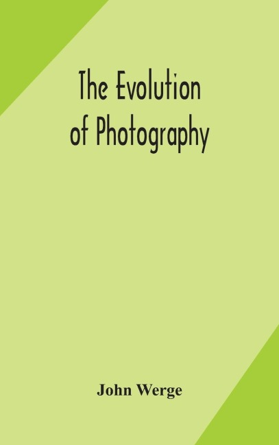 The Evolution Of Photography: With A Chronological Record Of Discoveries, Inventions, Etc., Contributions To Photographic Literature, And Personal Reminiscences Extending Over Forty Years