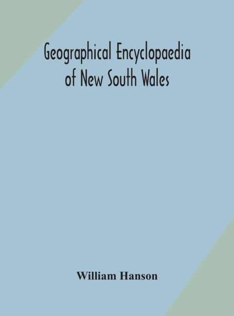 Geographical Encyclopaedia Of New South Wales: Including The Counties, Towns, And Villages Within The Colony, With The Sources And Courses Of The Rivers And Their Tributaries : Ports, Harbours, Light-Houses, And Mountain Ranges : Postal, Money Order And