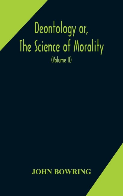 Deontology Or, The Science Of Morality: In Which The Harmony And Co-Incidence Of Duty And Self-Interest, Virtue And Felicity, Prudence And Benevolence, Are Explained And Exemplified And Applied For The Bussiness Of Life: From The Mss. Of Jeremy Bentham.
