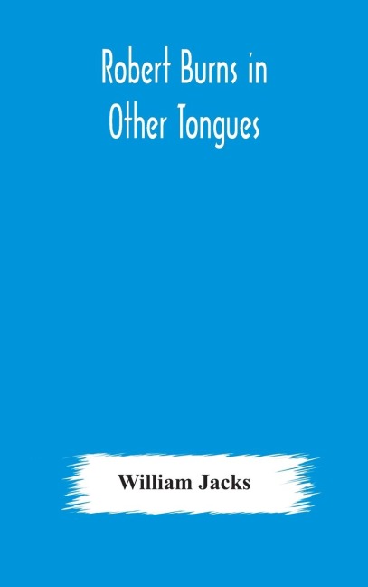 Robert Burns In Other Tongues: A Critical Review Of The Translations Of The Songs & Poems Of Robert Burns