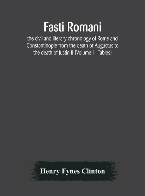 Fasti Romani, The Civil And Literary Chronology Of Rome And Constantinople From The Death Of Augustus To The Death Of Justin Ii (Volume I - Tables)