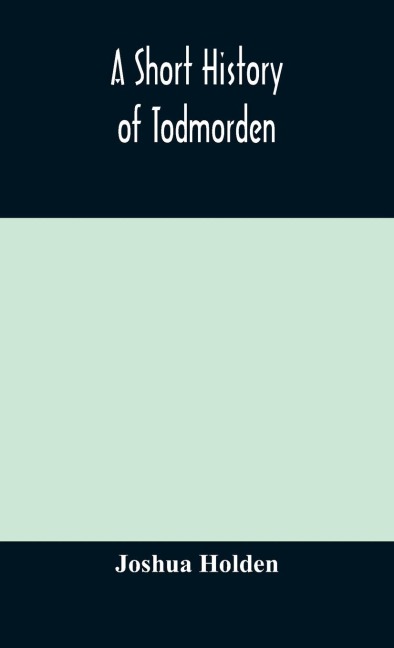 A Short History Of Todmorden; With Some Account Of The Geology And Natural History Of The Neighbourhood