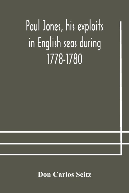 Paul Jones, His Exploits In English Seas During 1778-1780, Contemporary Accounts Collected From English Newspapers With A Complete Bibliography