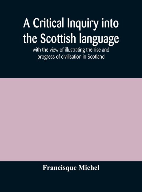 A Critical Inquiry Into The Scottish Language With The View Of Illustrating The Rise And Progress Of Civilisation In Scotland