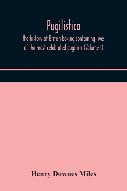 Pugilistica: The History Of British Boxing Containing Lives Of The Most Celebrated Pugilists (Volume I)