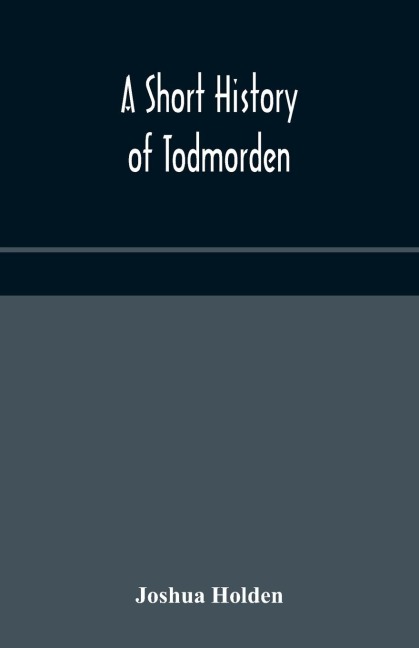 A Short History Of Todmorden; With Some Account Of The Geology And Natural History Of The Neighbourhood