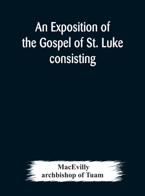 An Exposition Of The Gospel Of St. Luke Consisting Of An Analysis Of Each Chapter And Of A Commentary Critical, Exegetical, Doctrinal, And Moral