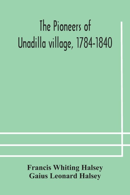 The Pioneers Of Unadilla Village, 1784-1840 Reminiscences Of Village Life And Of Panama And California From 184O To 1850