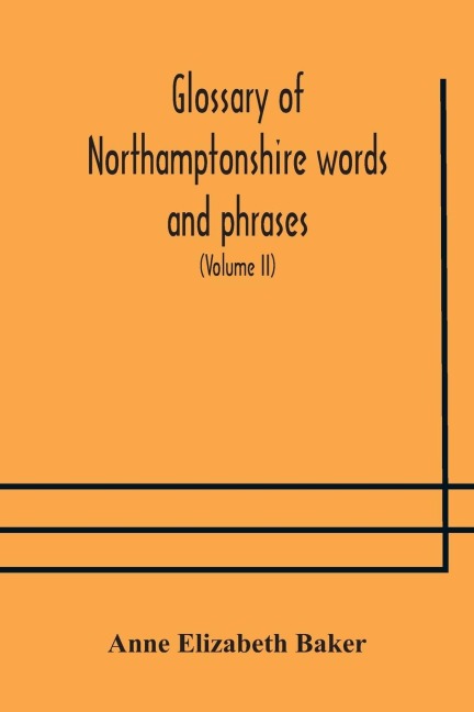 Glossary Of Northamptonshire Words And Phrases; With Examples Of Their Colloquial Use, And Illus. From Various Authors: To Which Are Added, The Customs Of The County (Volume Ii)