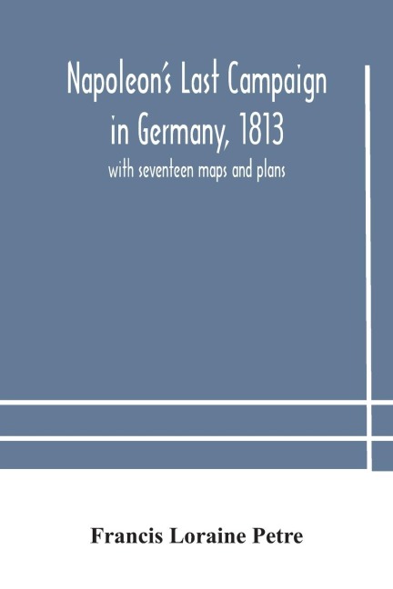 Napoleon'S Last Campaign In Germany, 1813; With Seventeen Maps And Plans