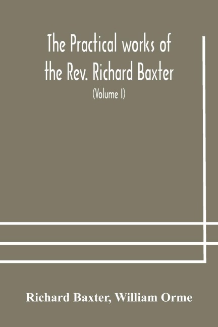 The Practical Works Of The Rev. Richard Baxter, With A Life Of The Author, And A Critical Examination Of His Writings (Volume I)