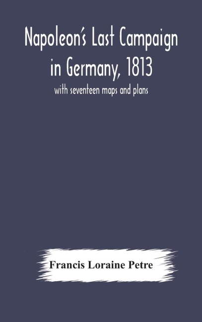 Napoleon'S Last Campaign In Germany, 1813; With Seventeen Maps And Plans