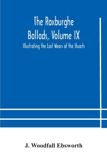 The Roxburghe Ballads, Volume Ix: Illustrating The Last Wears Of The Stuarts