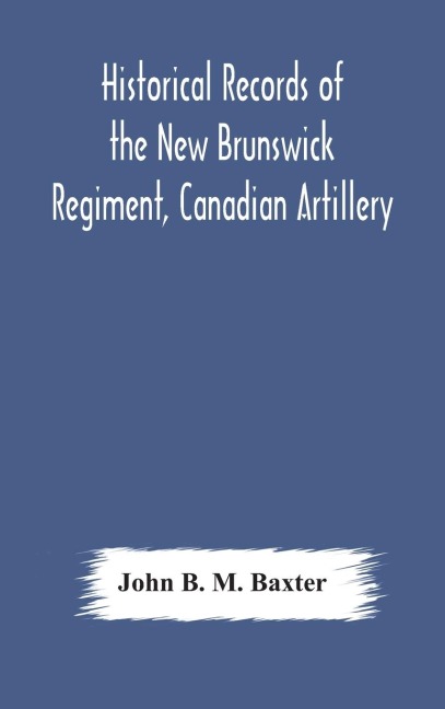 Historical Records Of The New Brunswick Regiment, Canadian Artillery