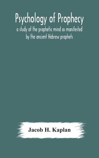 Psychology Of Prophecy: A Study Of The Prophetic Mind As Manifested By The Ancient Hebrew Prophets