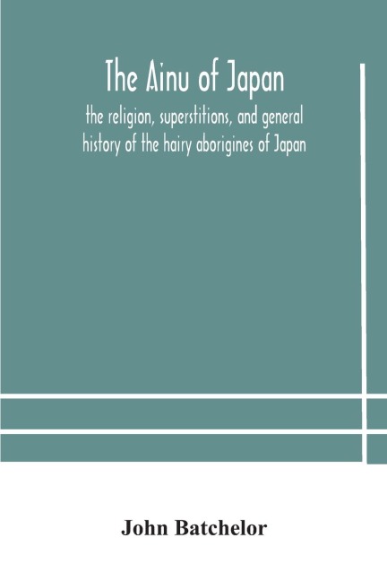 The Ainu Of Japan: The Religion, Superstitions, And General History Of The Hairy Aborigines Of Japan