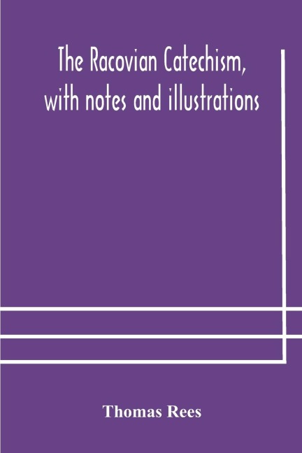 The Racovian Catechism, With Notes And Illustrations; Translated From The Latin. To Which Is Prefixed A Sketch Of The History Of Unitarianism In Poland And The Adjacent Countries