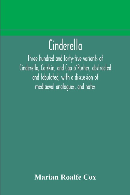 Cinderella; Three Hundred And Forty-Five Variants Of Cinderella, Catskin, And Cap ORushes, Abstracted And Tabulated, With A Discussion Of Mediaeval Analogues, And Notes