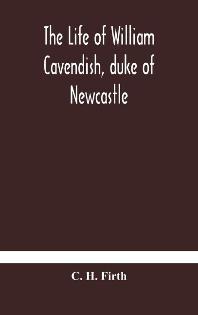 The Life Of William Cavendish, Duke Of Newcastle, To Which Is Added The True Relation Of My Birth, Breeding And Life