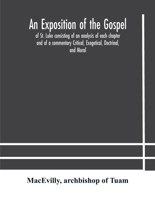 An Exposition Of The Gospel Of St. Luke Consisting Of An Analysis Of Each Chapter And Of A Commentary Critical, Exegetical, Doctrinal, And Moral