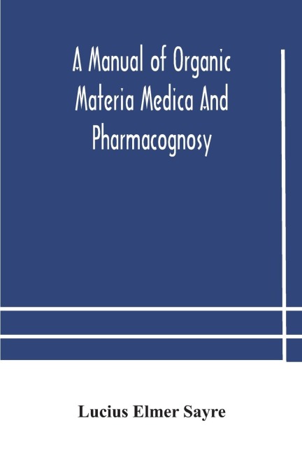 A Manual Of Organic Materia Medica And Pharmacognosy; An Introduction To The Study Of The Vegetable Kingdom And The Vegetable And Animal Drugs (With Syllabus Of Inorganic Remedial Agents) Comprising The Botanical And Physical Characteristics, Source, Cons