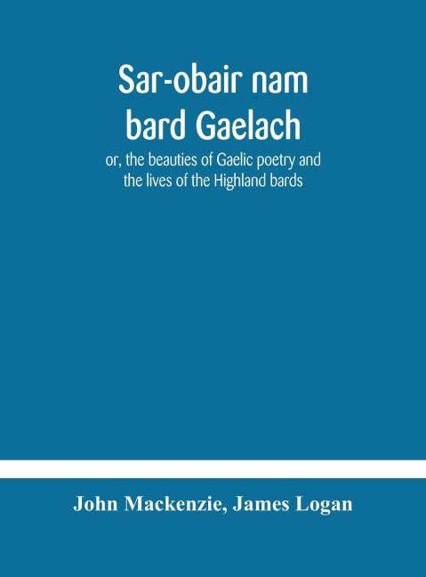 Sar-Obair Nam Bard Gaelach: Or, The Beauties Of Gaelic Poetry And The Lives Of The Highland Bards ; With Historical And Critical Notes, And A Comprehensive Glossary Of Provincial Words