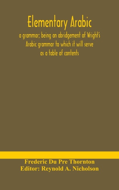 Elementary Arabic: A Grammar; Being An Abridgement Of WrightS Arabic Grammar To Which It Will Serve As A Table Of Contents