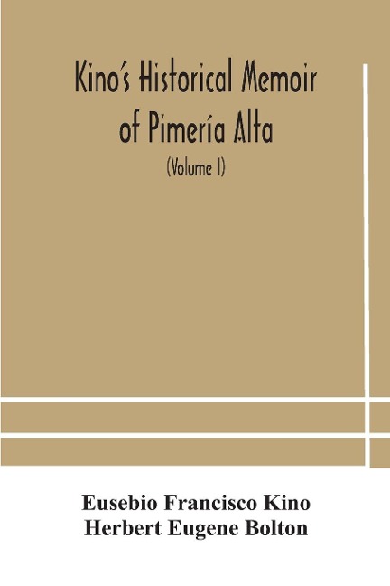 Kino'S Historical Memoir Of Pimería Alta; A Contemporary Account Of The Beginnings Of California, Sonora, And Arizona (Volume I)