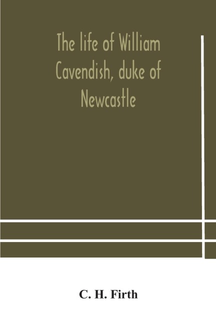 The Life Of William Cavendish, Duke Of Newcastle, To Which Is Added The True Relation Of My Birth, Breeding And Life