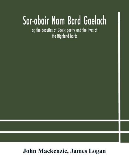 Sar-Obair Nam Bard Gaelach: Or, The Beauties Of Gaelic Poetry And The Lives Of The Highland Bards ; With Historical And Critical Notes, And A Comprehensive Glossary Of Provincial Words
