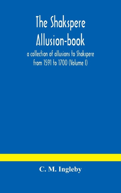 The Shakspere Allusion-Book: A Collection Of Allusions To Shakspere From 1591 To 1700 (Volume I)