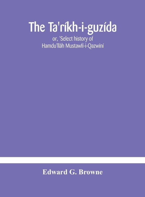 The Ta'Ríkh-I-Guzída: Or, 'Select History Of Hamdu'Llâh Mustawfí-I-Qazwíní; Compiled In A.H. 730 (A.D. 1330) And Now Abridged In English From A Manuscript Dated A.H. 1857 (A. D. 1453) With Indices Of The Fac-Simile Text Part Ii, Containing The Abridged T