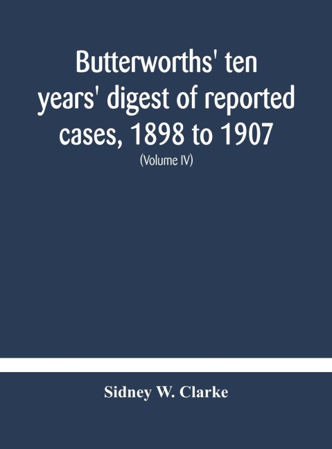 Butterworths' Ten Years' Digest Of Reported Cases, 1898 To 1907; A Digest Of Reported Cases Decided In The Supreme And Other Courts During The Years 1898 To 1907, Including A Copious Selection Of Reported Cases Decided In The Irish And Scotch Courts, With
