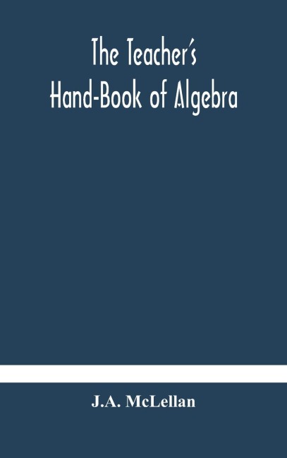 The Teacher'S Hand-Book Of Algebra ; Containing Methods, Solutions And Exercises