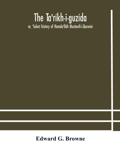 The Ta'Ríkh-I-Guzída: Or, 'Select History Of Hamdu'Llâh Mustawfí-I-Qazwíní; Compiled In A.H. 730 (A.D. 1330) And Now Abridged In English From A Manuscript Dated A.H. 1857 (A. D. 1453) With Indices Of The Fac-Simile Text Part Ii, Containing The Abridged T