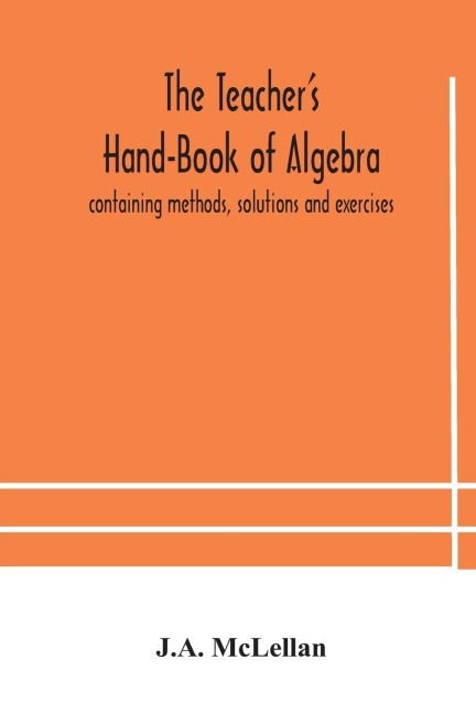 The Teacher'S Hand-Book Of Algebra ; Containing Methods, Solutions And Exercises