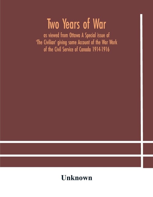 Two Years Of War: As Viewed From Ottawa A Special Issue Of The Civilian Giving Some Account Of The War Work Of The Civil Service Of Canada 1914-1916