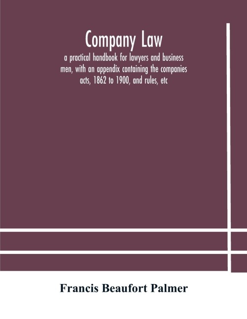 Company Law: A Practical Handbook For Lawyers And Business Men, With An Appendix Containing The Companies Acts, 1862 To 1900, And Rules, Etc