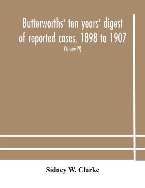 Butterworths Ten Years Digest Of Reported Cases, 1898 To 1907; A Digest Of Reported Cases Decided In The Supreme And Other Courts During The Years 1898 To 1907, Including A Copious Selection Of Reported Cases Decided In The Irish And Scotch Courts, With