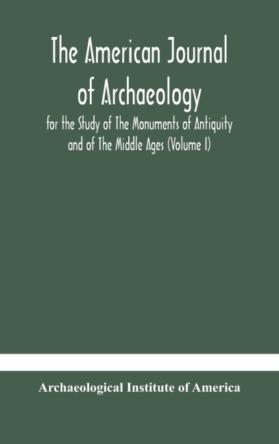 The American Journal Of Archaeology For The Study Of The Monuments Of Antiquity And Of The Middle Ages (Volume I)