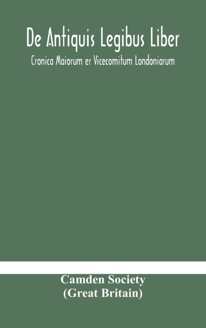 De Antiquis Legibus Liber. Cronica Maiorum Er Vicecomitum Londoniarum