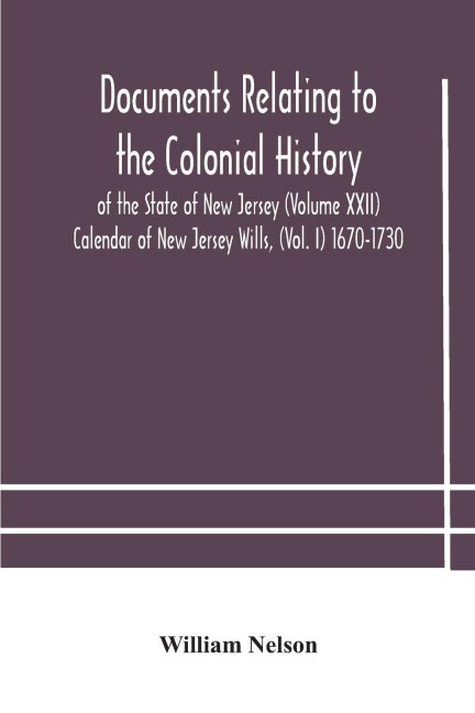 Documents Relating To The Colonial History Of The State Of New Jersey (Volume Xxii) Calendar Of New Jersey Wills, (Vol. I) 1670-1730