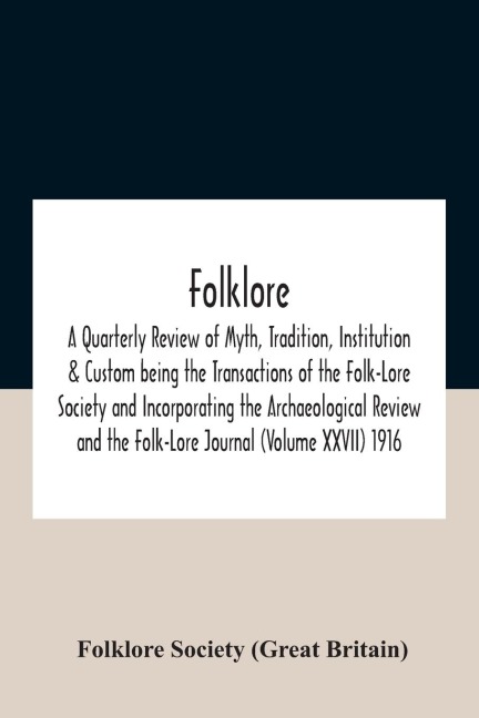 Folklore; A Quarterly Review of Myth, Tradition, Institution & Custom being the Transactions of the Folk-Lore Society and Incorporating the Archaeological Review and the Folk-Lore Journal (Volume XXVII) 1916