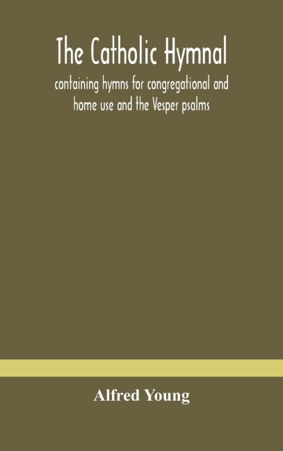 The Catholic Hymnal: Containing Hymns For Congregational And Home Use And The Vesper Psalms, The Office Of Compline, The Litanies, Hymns At Benediction, Etc. The Words Orignal And Selected