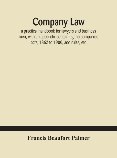 Company Law: A Practical Handbook For Lawyers And Business Men, With An Appendix Containing The Companies Acts, 1862 To 1900, And Rules, Etc