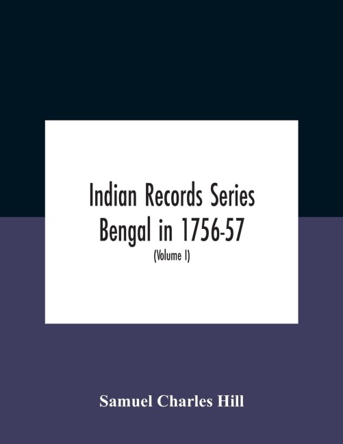 Indian Records Series Bengal in 1756-57, a selection of public and private papers dealing with the affairs of the British in Bengal during the reign of Siraj-Uddaula; with notes and an historical introduction (Volume I)